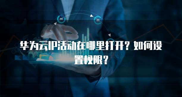 华为云IP活动在哪里打开？如何设置权限？