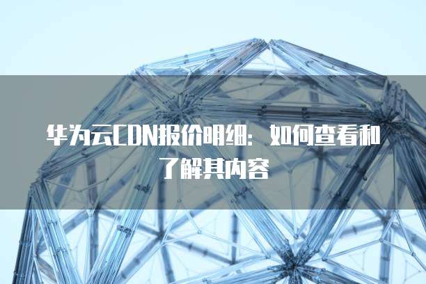 华为云CDN报价明细:如何查看和了解其内容
