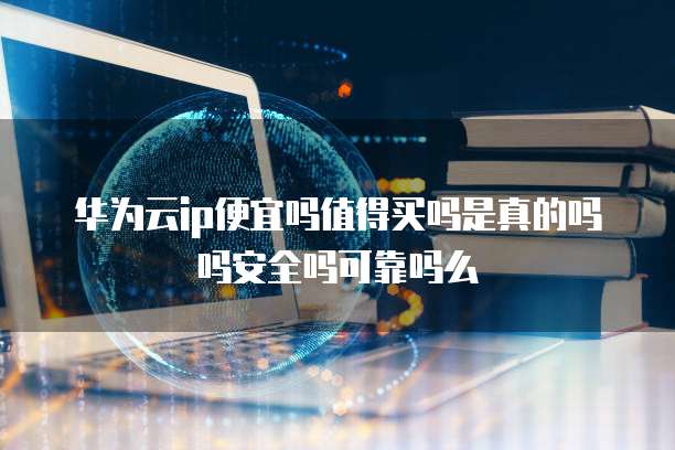 华为云ip便宜吗值得买吗是真的吗吗安全吗可靠吗么