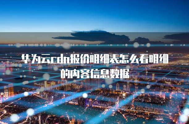 华为云cdn报价明细表怎么看明细的内容信息数据