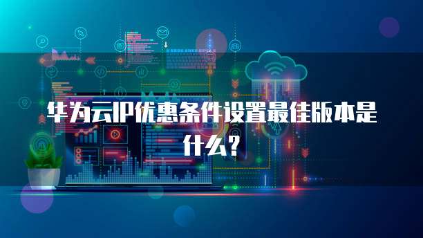 华为云IP优惠条件设置最佳版本是什么?