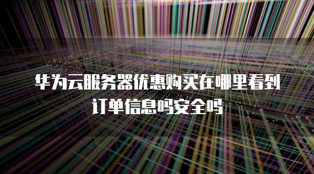 华为云服务器优惠购买在哪里看到订单信息吗安全吗