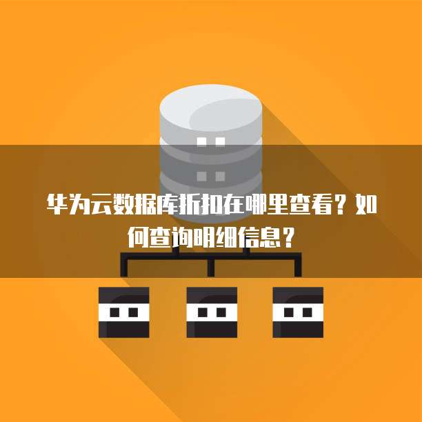 华为云数据库折扣在哪里查看?如何查询明细信息?