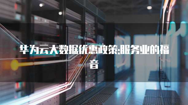 华为云大数据优惠政策:服务业的福音