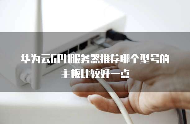 华为云GPU服务器推荐哪个型号的主板比较好一点