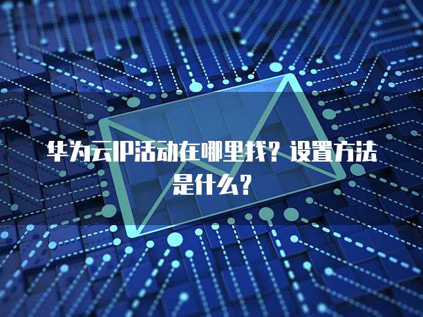 华为云IP活动在哪里找?设置方法是什么?