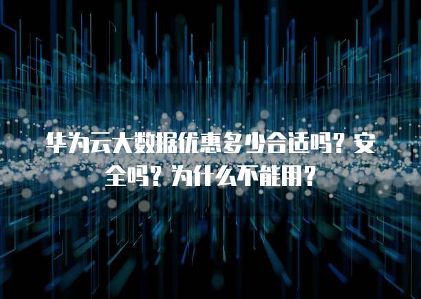 华为云大数据优惠多少合适吗?安全吗?为什么不能用?