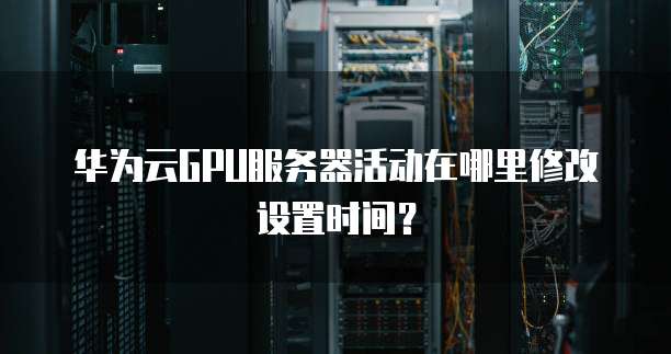 华为云GPU服务器活动在哪里修改设置时间?