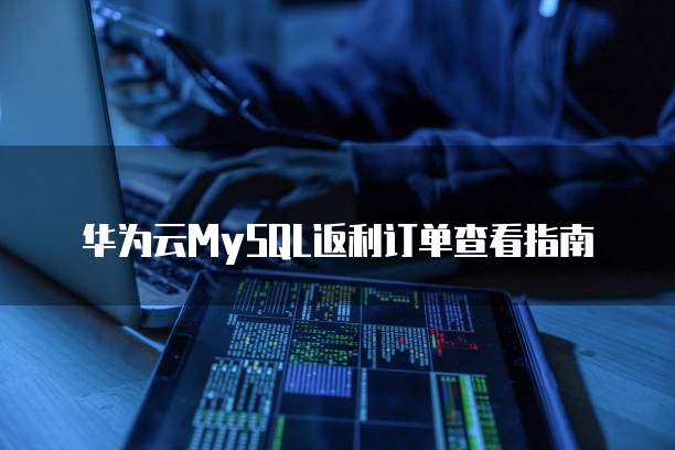 华为云MySQL返利订单查看指南