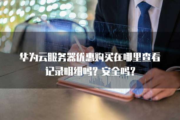 华为云服务器优惠购买在哪里查看记录明细吗？安全吗？