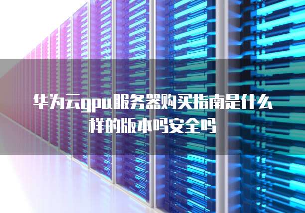 华为云gpu服务器购买指南是什么样的版本吗安全吗