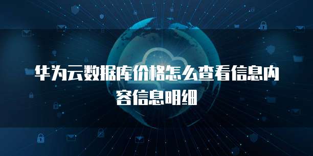 华为云数据库价格怎么查看信息内容信息明细