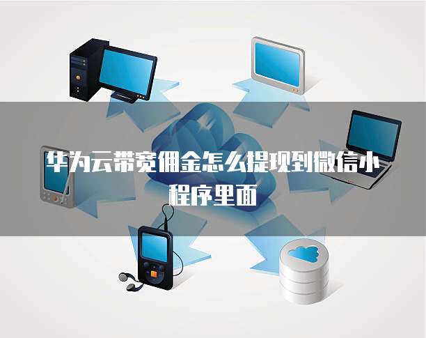 华为云带宽佣金怎么提现到微信小程序里面