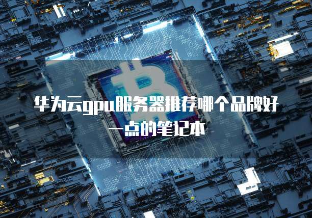华为云gpu服务器推荐哪个品牌好一点的笔记本