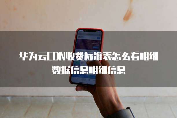 华为云CDN收费标准表怎么看明细数据信息明细信息
