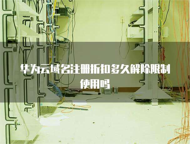 华为云域名注册折扣多久解除限制使用吗