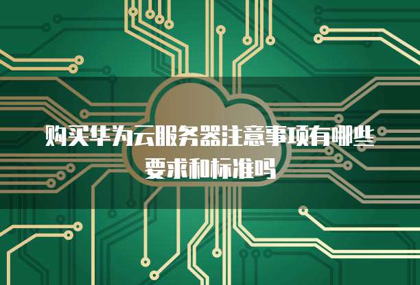 购买华为云服务器注意事项有哪些要求和标准吗
