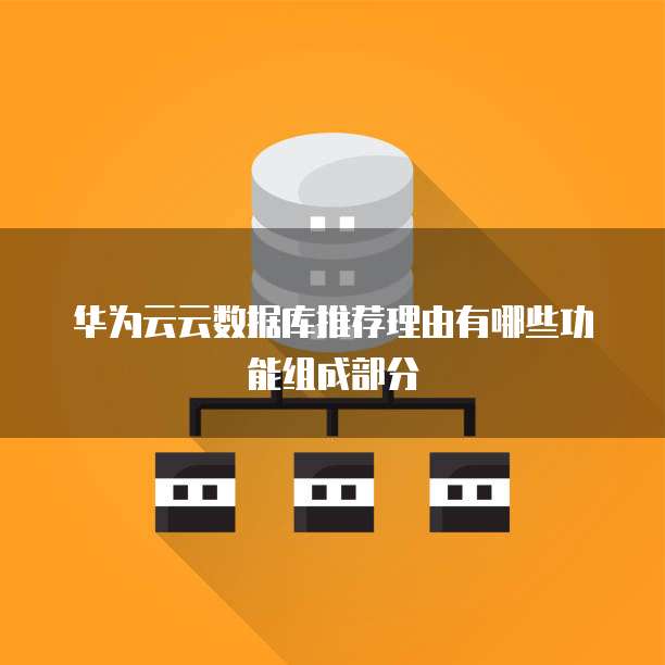 华为云云数据库推荐理由有哪些功能组成部分