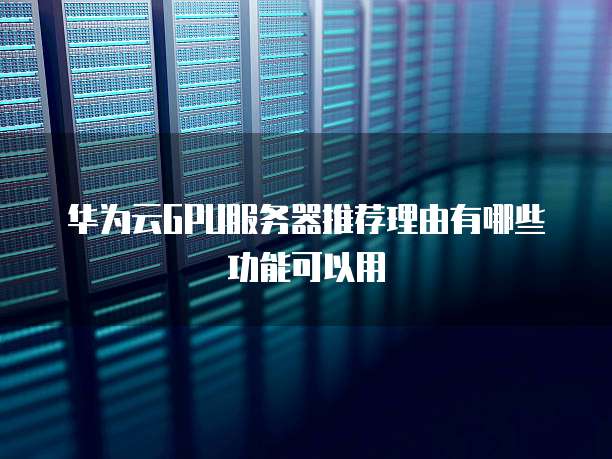 华为云GPU服务器推荐理由有哪些功能可以用