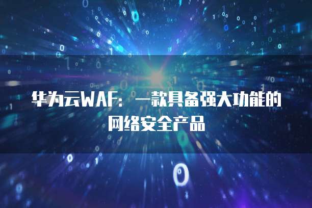 华为云WAF：一款具备强大功能的网络安全产品