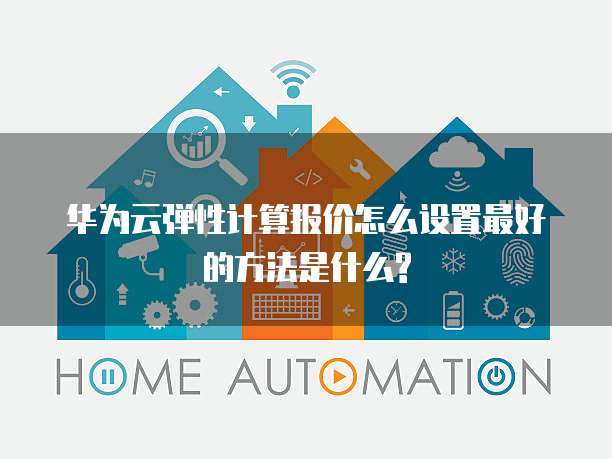 华为云弹性计算报价怎么设置最好的方法是什么?