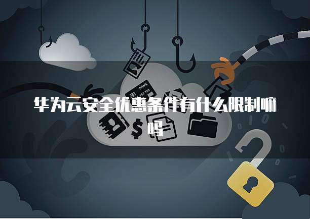 华为云安全优惠条件有什么限制嘛吗