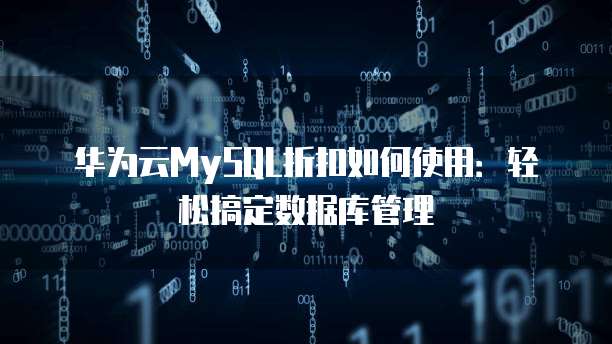 华为云MySQL折扣如何使用:轻松搞定数据库管理