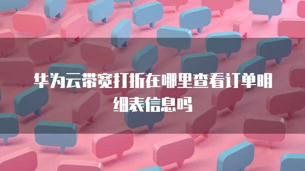 华为云带宽打折在哪里查看订单明细表信息吗