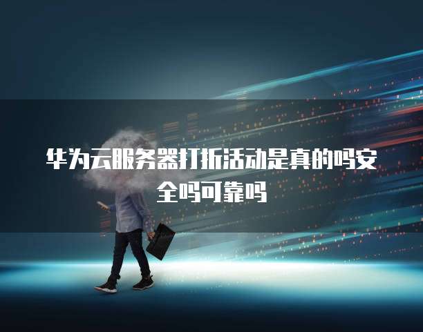华为云服务器打折活动是真的吗安全吗可靠吗