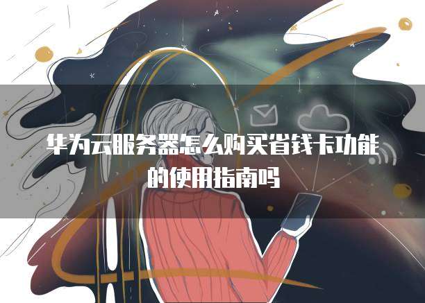 华为云服务器怎么购买省钱卡功能的使用指南吗
