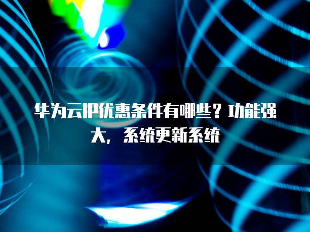 华为云IP优惠条件有哪些?功能强大,系统更新系统
