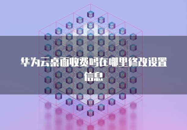 华为云桌面收费吗在哪里修改设置信息