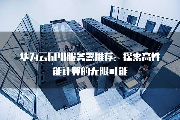 华为云GPU服务器推荐:探索高性能计算的无限可能