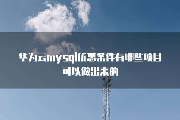 华为云mysql优惠条件有哪些项目可以做出来的