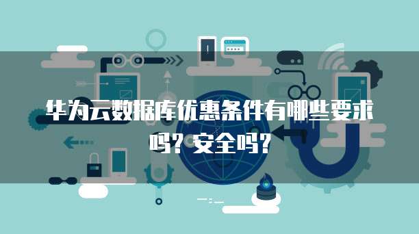 华为云数据库优惠条件有哪些要求吗?安全吗?