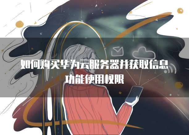 如何购买华为云服务器并获取信息功能使用权限