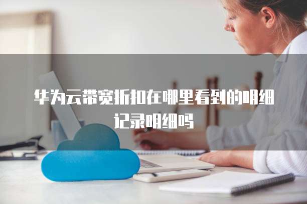 华为云带宽折扣在哪里看到的明细记录明细吗