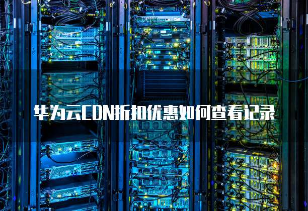 华为云CDN折扣优惠如何查看记录