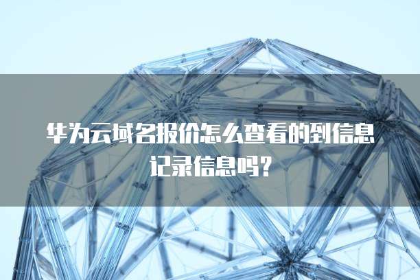 华为云域名报价怎么查看的到信息记录信息吗?