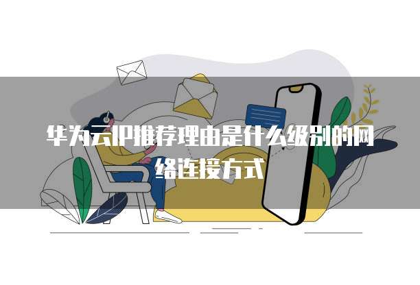 华为云IP推荐理由是什么级别的网络连接方式