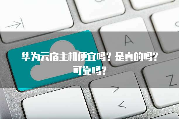华为云宿主机便宜吗?是真的吗?可靠吗?