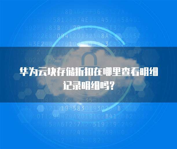 华为云块存储折扣在哪里查看明细记录明细吗？
