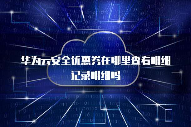 华为云安全优惠券在哪里查看明细记录明细吗