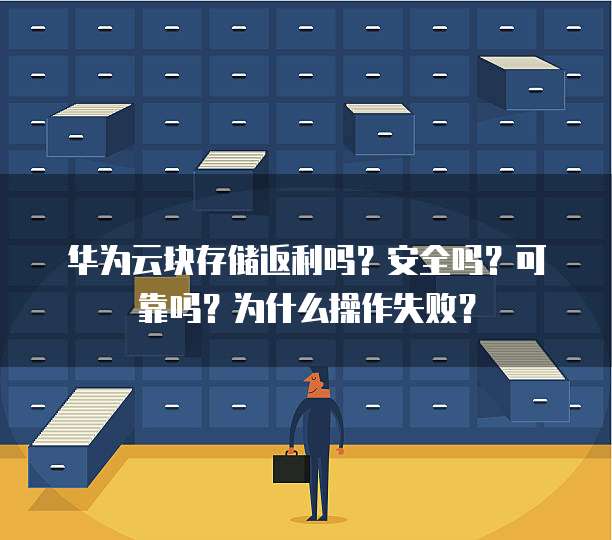 华为云块存储返利吗?安全吗?可靠吗?为什么操作失败?