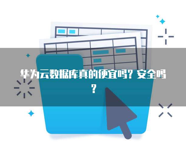 华为云数据库真的便宜吗?安全吗?