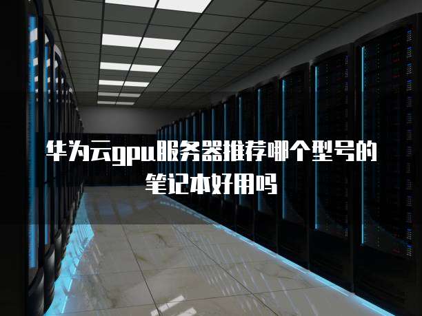 华为云gpu服务器推荐哪个型号的笔记本好用吗