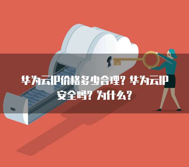 华为云IP价格多少合理?华为云IP安全吗?为什么?