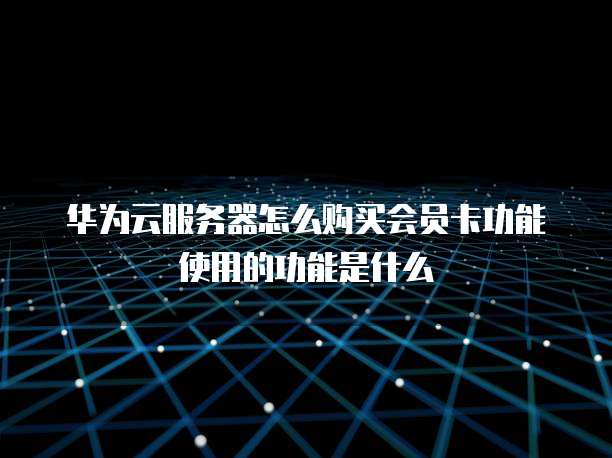 华为云服务器怎么购买会员卡功能使用的功能是什么