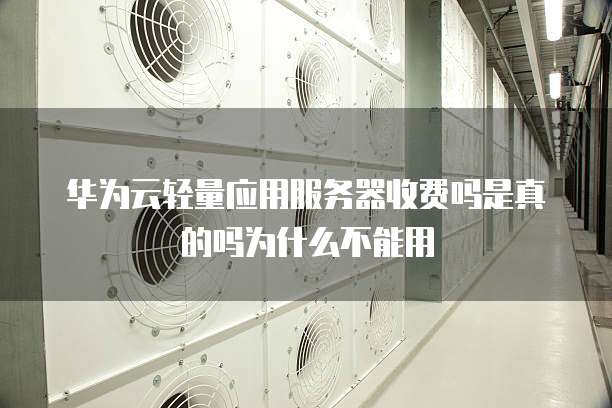华为云轻量应用服务器收费吗是真的吗为什么不能用