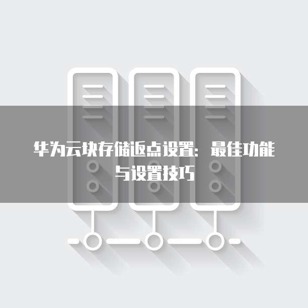 华为云块存储返点设置:最佳功能与设置技巧